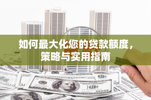 宜黄如何最大化您的贷款额度，策略与实用指南