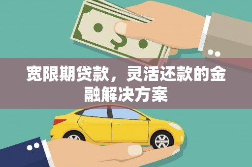 宜黄宽限期贷款，灵活还款的金融解决方案