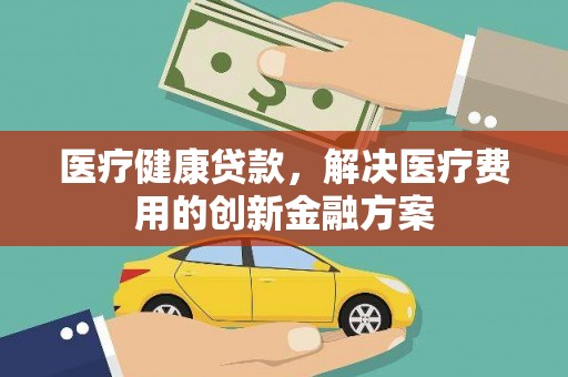 宜黄医疗健康贷款，解决医疗费用的创新金融方案