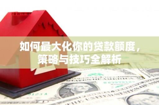 宜黄如何最大化你的贷款额度，策略与技巧全解析