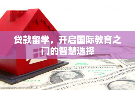 宜黄贷款留学，开启国际教育之门的智慧选择
