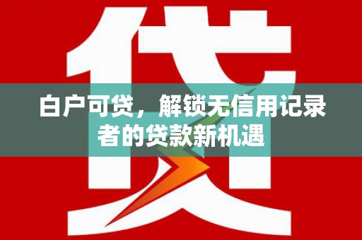 宜黄白户可贷，解锁无信用记录者的贷款新机遇