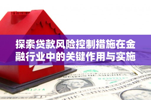 宜黄探索贷款风险控制措施在金融行业中的关键作用与实施策略