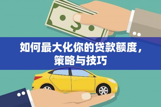 宜黄如何最大化你的贷款额度，策略与技巧