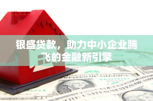 宜黄银盛贷款，助力中小企业腾飞的金融新引擎