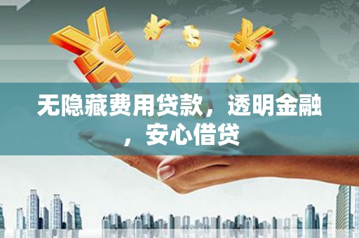 宜黄无隐藏费用贷款，透明金融，安心借贷