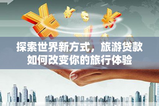 宜黄探索世界新方式，旅游贷款如何改变你的旅行体验