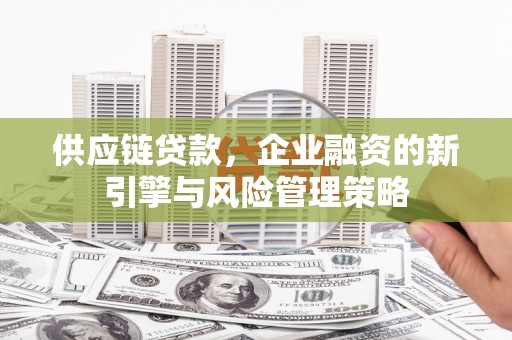 宜黄供应链贷款，企业融资的新引擎与风险管理策略