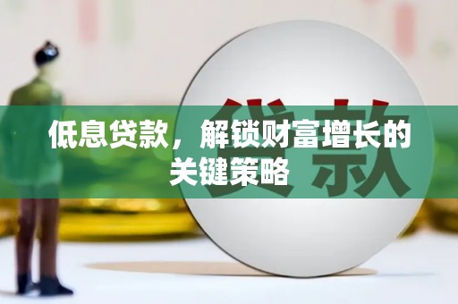 宜黄低息贷款，解锁财富增长的关键策略