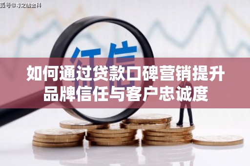宜黄如何通过贷款口碑营销提升品牌信任与客户忠诚度