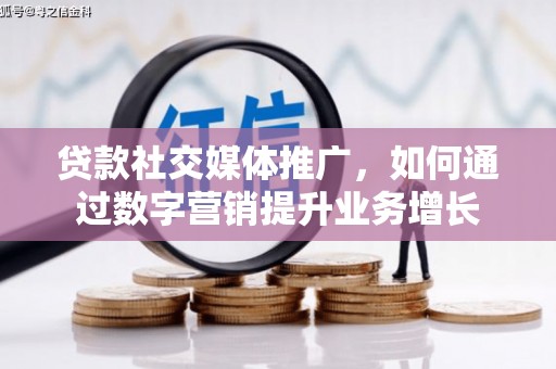 宜黄贷款社交媒体推广，如何通过数字营销提升业务增长