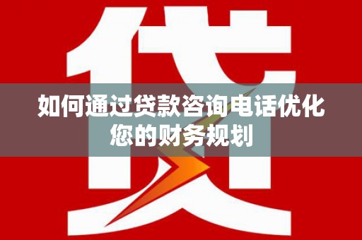 宜黄如何通过贷款咨询电话优化您的财务规划