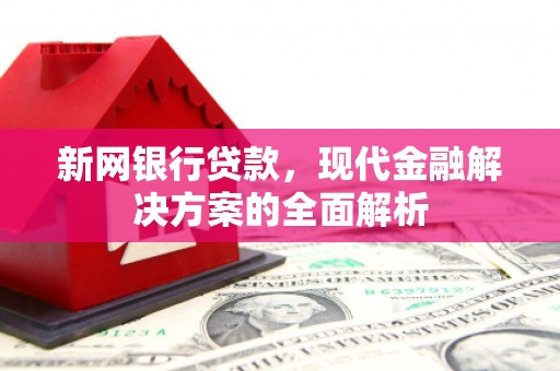 宜黄新网银行贷款，现代金融解决方案的全面解析