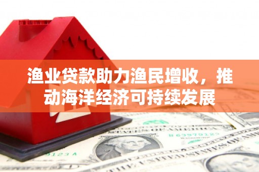 宜黄渔业贷款助力渔民增收，推动海洋经济可持续发展