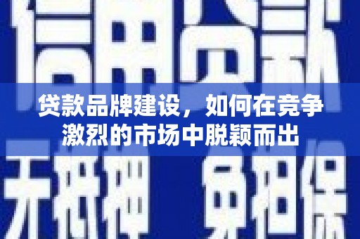 宜黄贷款品牌建设，如何在竞争激烈的市场中脱颖而出