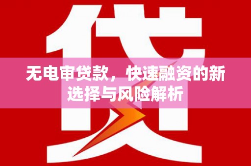 宜黄无电审贷款，快速融资的新选择与风险解析