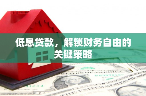 宜黄低息贷款，解锁财务自由的关键策略