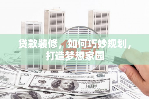 宜黄贷款装修，如何巧妙规划，打造梦想家园