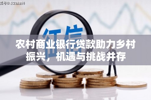 宜黄农村商业银行贷款助力乡村振兴，机遇与挑战并存