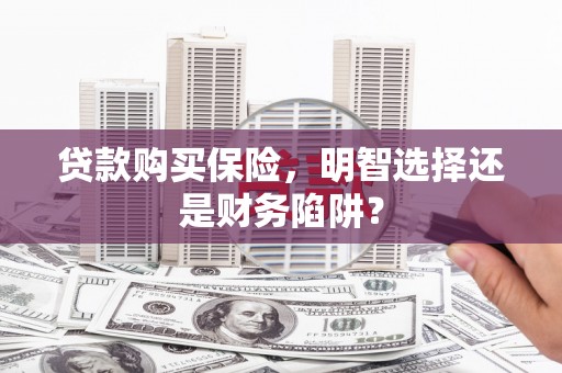宜黄贷款购买保险，明智选择还是财务陷阱？