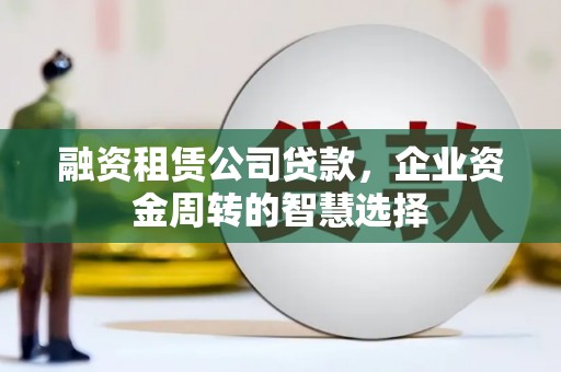 宜黄融资租赁公司贷款，企业资金周转的智慧选择