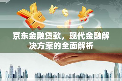 宜黄京东金融贷款，现代金融解决方案的全面解析