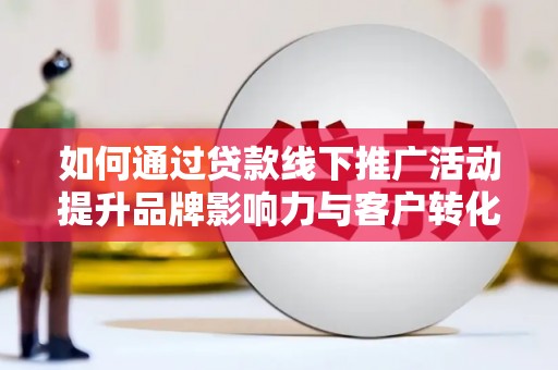 宜黄如何通过贷款线下推广活动提升品牌影响力与客户转化率