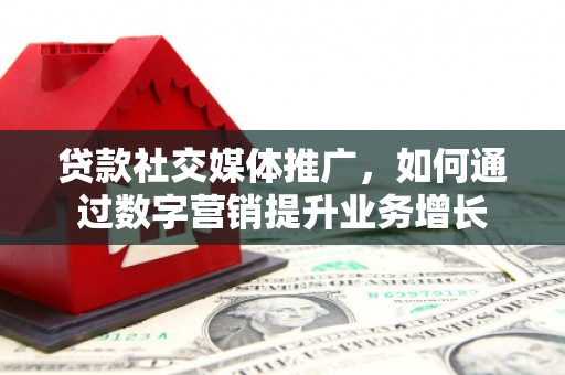 宜黄贷款社交媒体推广，如何通过数字营销提升业务增长