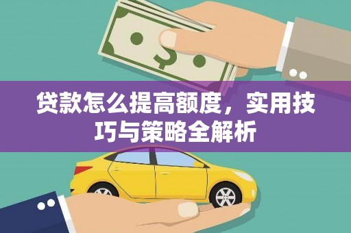 宜黄贷款怎么提高额度，实用技巧与策略全解析