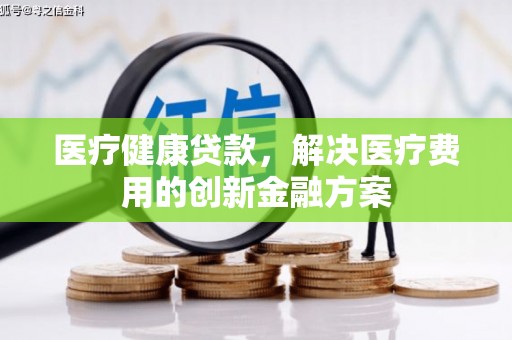 宜黄医疗健康贷款，解决医疗费用的创新金融方案