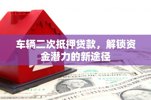 宜黄车辆二次抵押贷款，解锁资金潜力的新途径