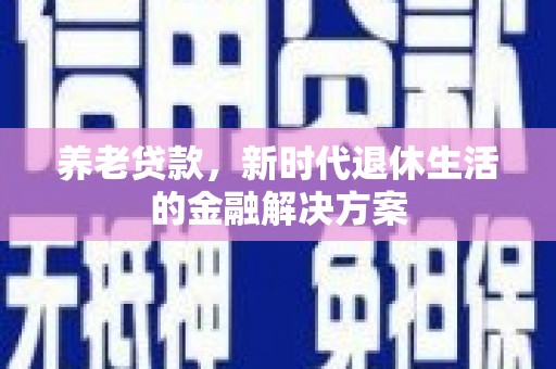 宜黄养老贷款，新时代退休生活的金融解决方案
