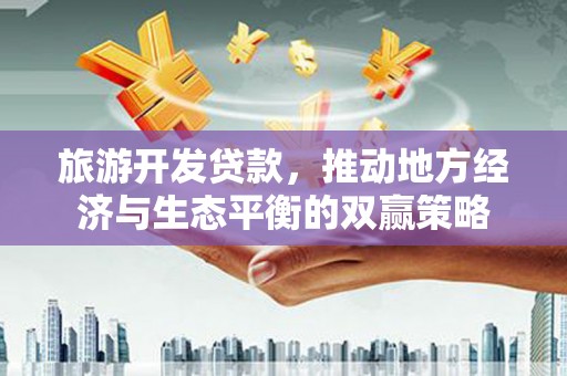 宜黄旅游开发贷款，推动地方经济与生态平衡的双赢策略