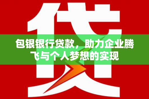 宜黄包银银行贷款，助力企业腾飞与个人梦想的实现