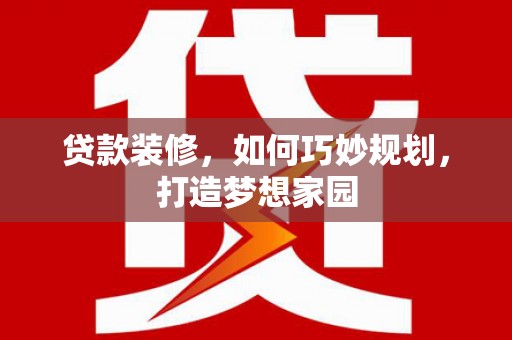 宜黄贷款装修，如何巧妙规划，打造梦想家园