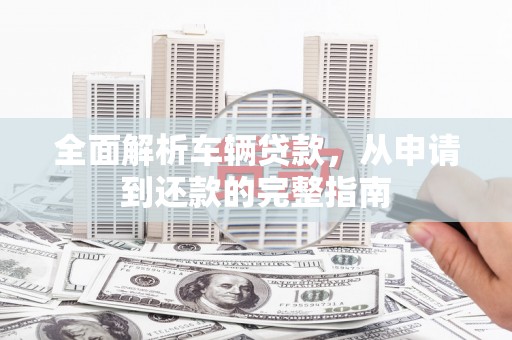 宜黄全面解析车辆贷款，从申请到还款的完整指南
