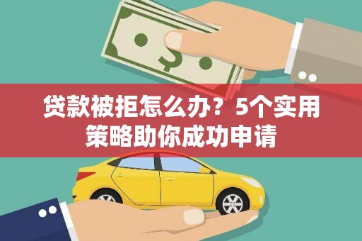 宜黄贷款被拒怎么办？5个实用策略助你成功申请