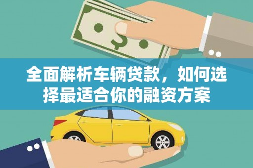 宜黄全面解析车辆贷款，如何选择最适合你的融资方案