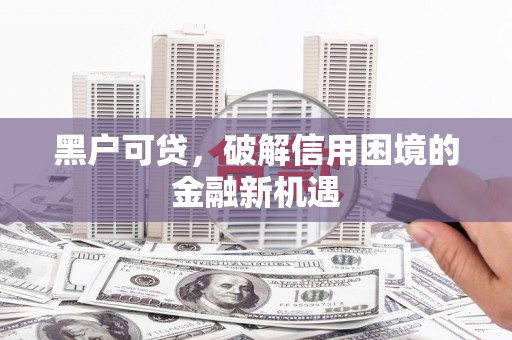 宜黄黑户可贷，破解信用困境的金融新机遇