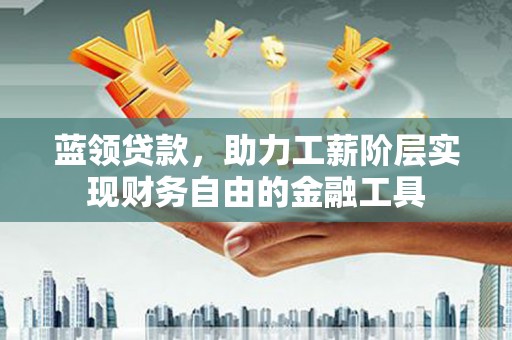 宜黄蓝领贷款，助力工薪阶层实现财务自由的金融工具