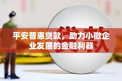 宜黄平安普惠贷款，助力小微企业发展的金融利器