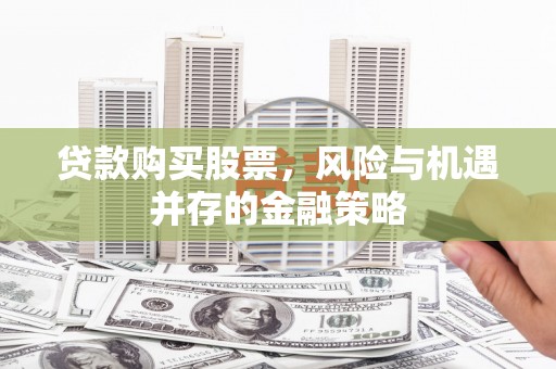 宜黄贷款购买股票，风险与机遇并存的金融策略