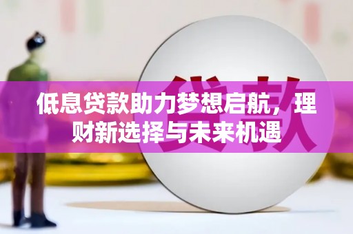 宜黄低息贷款助力梦想启航，理财新选择与未来机遇