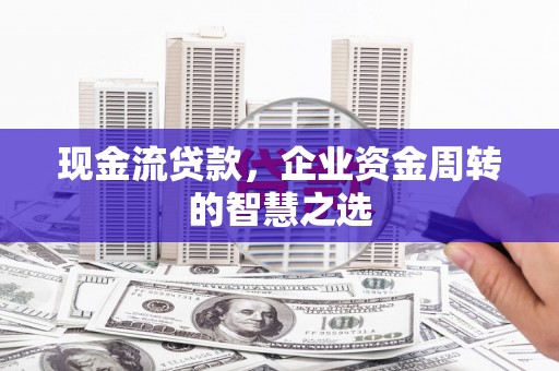宜黄现金流贷款，企业资金周转的智慧之选