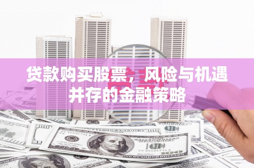 宜黄贷款购买股票，风险与机遇并存的金融策略