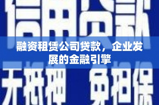 宜黄融资租赁公司贷款，企业发展的金融引擎