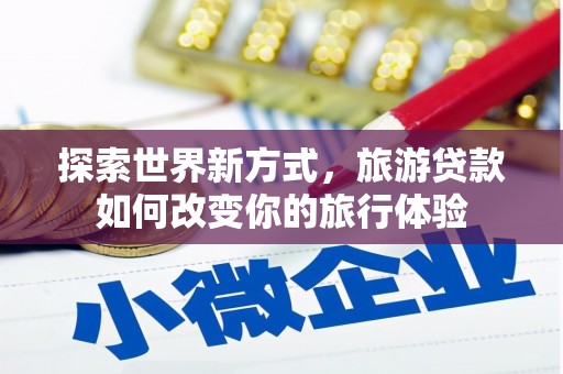宜黄探索世界新方式，旅游贷款如何改变你的旅行体验