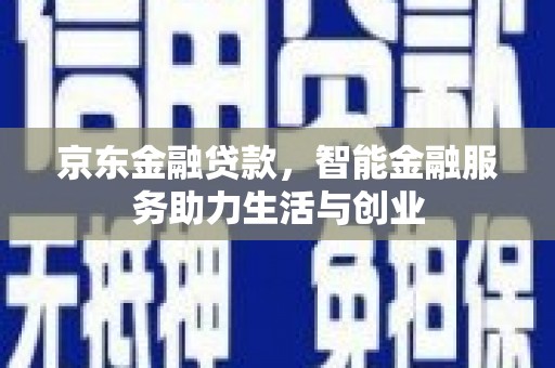 宜黄京东金融贷款，智能金融服务助力生活与创业