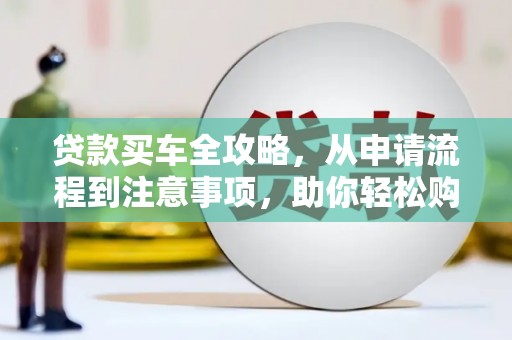 宜黄贷款买车全攻略，从申请流程到注意事项，助你轻松购车