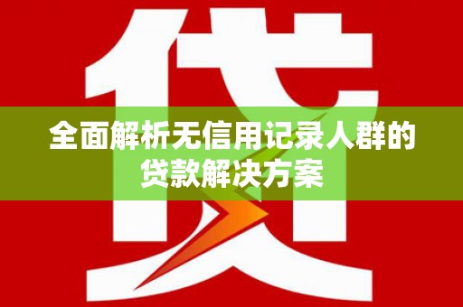 宜黄全面解析无信用记录人群的贷款解决方案